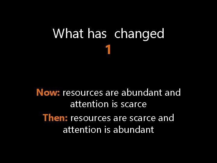 What has changed 1 Now: resources are abundant and attention is scarce Then: resources