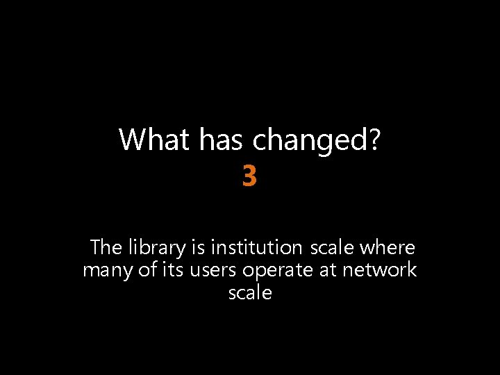 What has changed? 3 The library is institution scale where many of its users