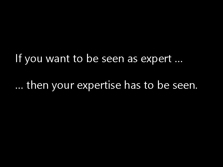 If you want to be seen as expert … … then your expertise has