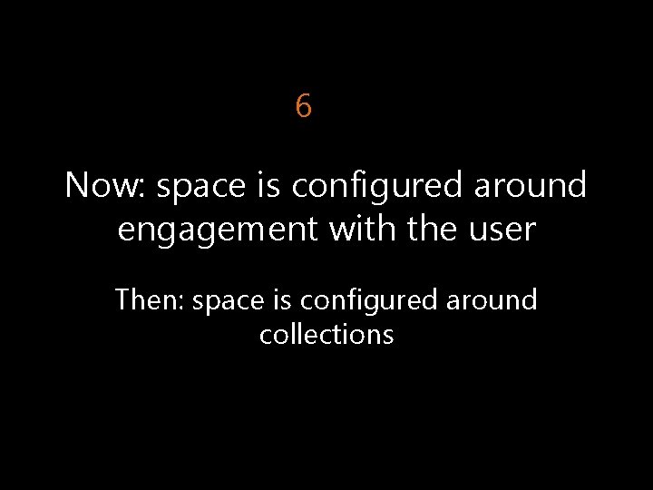 6 Now: space is configured around engagement with the user Then: space is configured