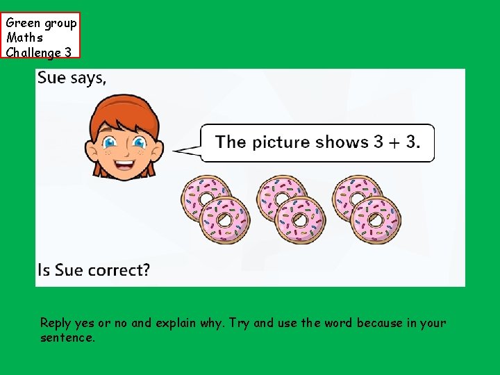 Green group Maths Challenge 3 Reply yes or no and explain why. Try and