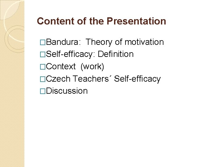 Content of the Presentation �Bandura: Theory of motivation �Self-efficacy: Definition �Context (work) �Czech Teachers´