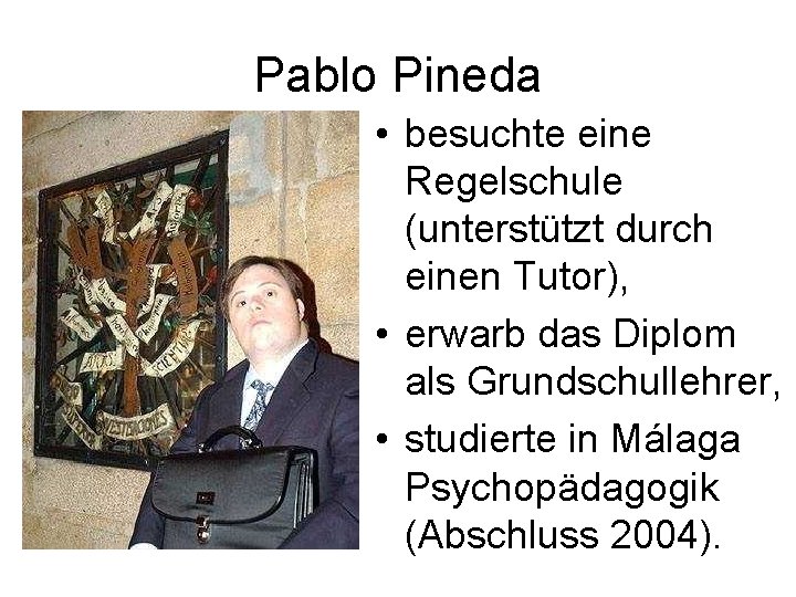 Pablo Pineda • besuchte eine Regelschule (unterstützt durch einen Tutor), • erwarb das Diplom