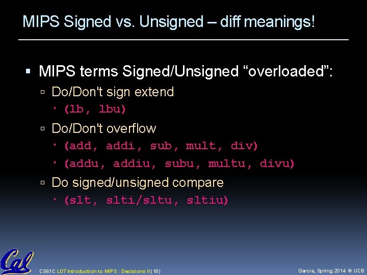 MIPS Signed vs. Unsigned – diff meanings! MIPS terms Signed/Unsigned “overloaded”: Do/Don't sign extend MIPS Signed vs. Unsigned – diff meanings! MIPS terms Signed/Unsigned “overloaded”: Do/Don't sign extend
