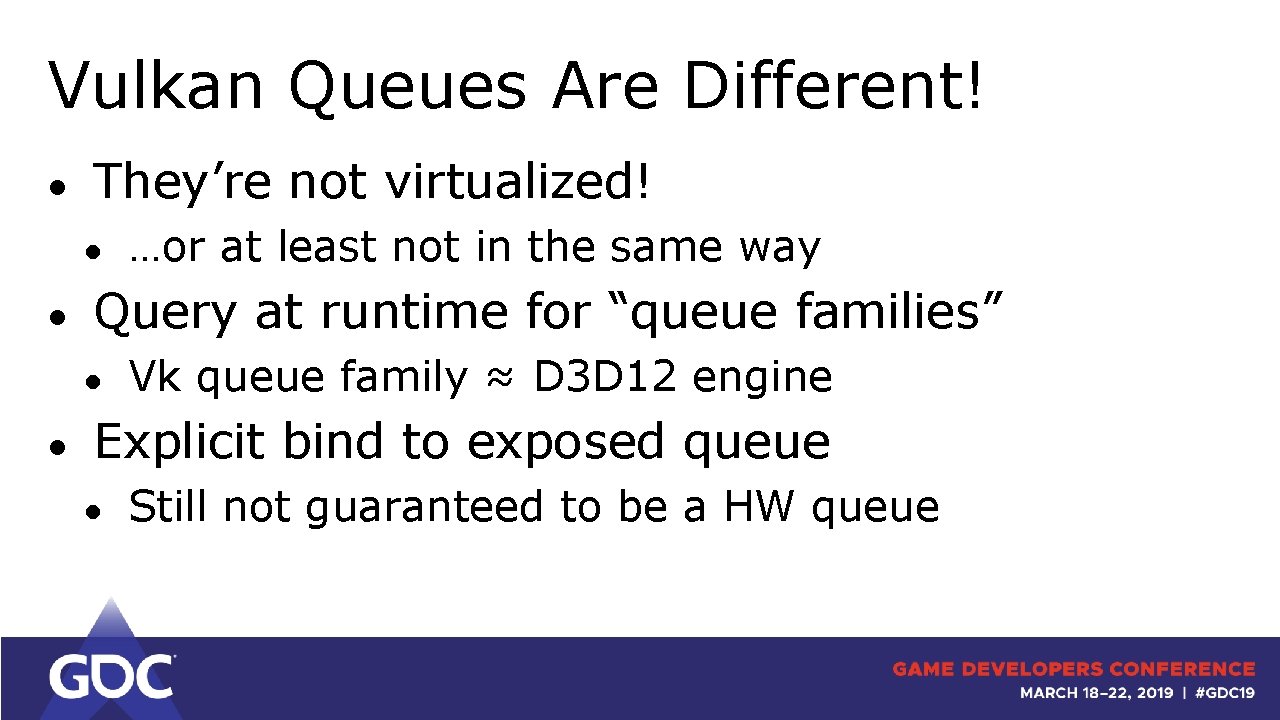 Vulkan Queues Are Different! ● They’re not virtualized! ● ● Query at runtime for