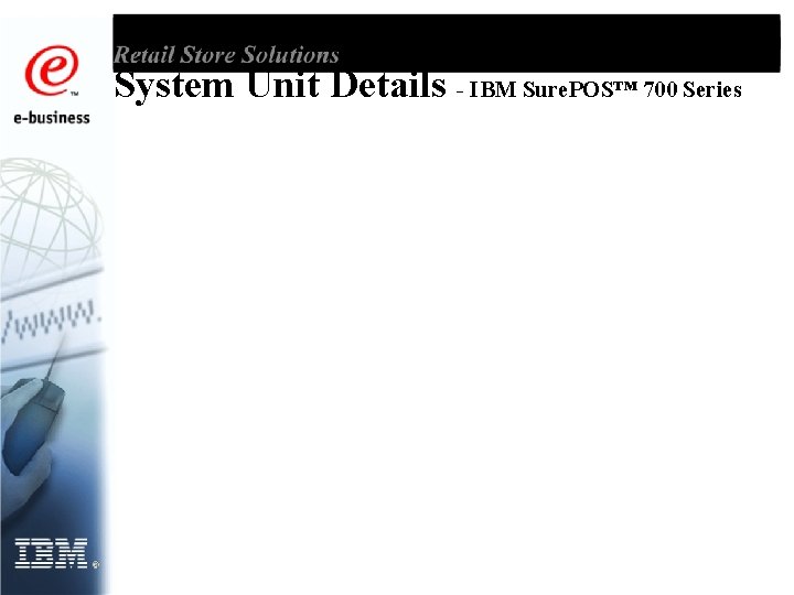 System Unit Details - IBM Sure. POS™ 700 Series 