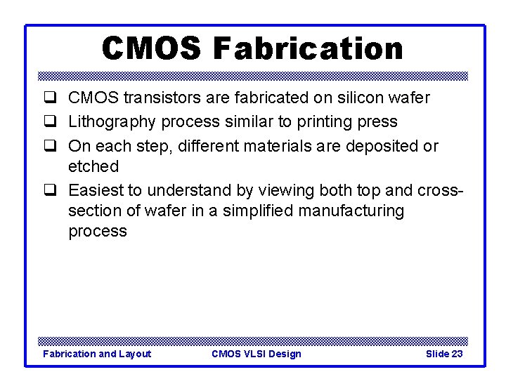 CMOS Fabrication q CMOS transistors are fabricated on silicon wafer q Lithography process similar