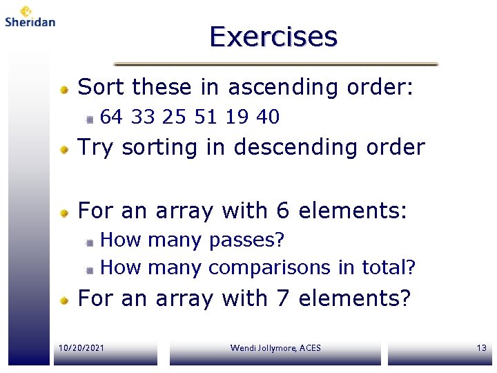 Exercises Sort these in ascending order: 64 33 25 51 19 40 Try sorting