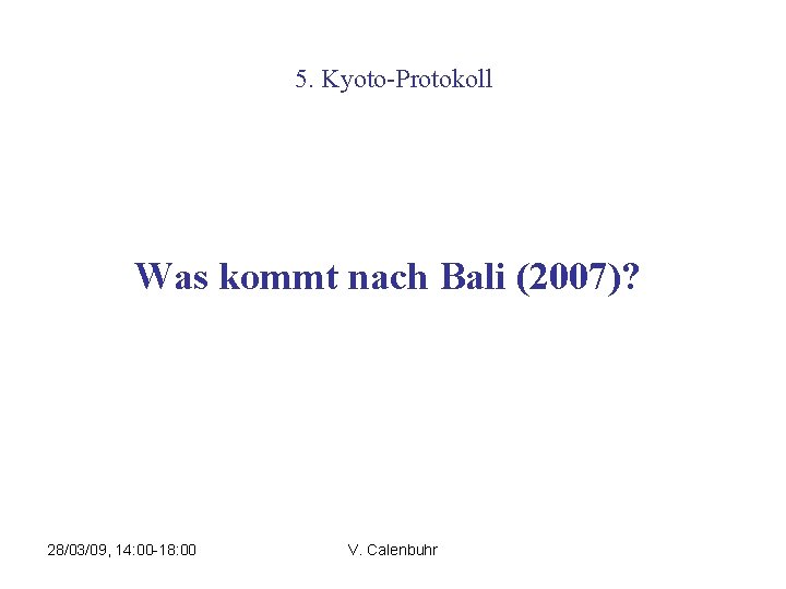 5. Kyoto-Protokoll Was kommt nach Bali (2007)? 28/03/09, 14: 00 -18: 00 V. Calenbuhr