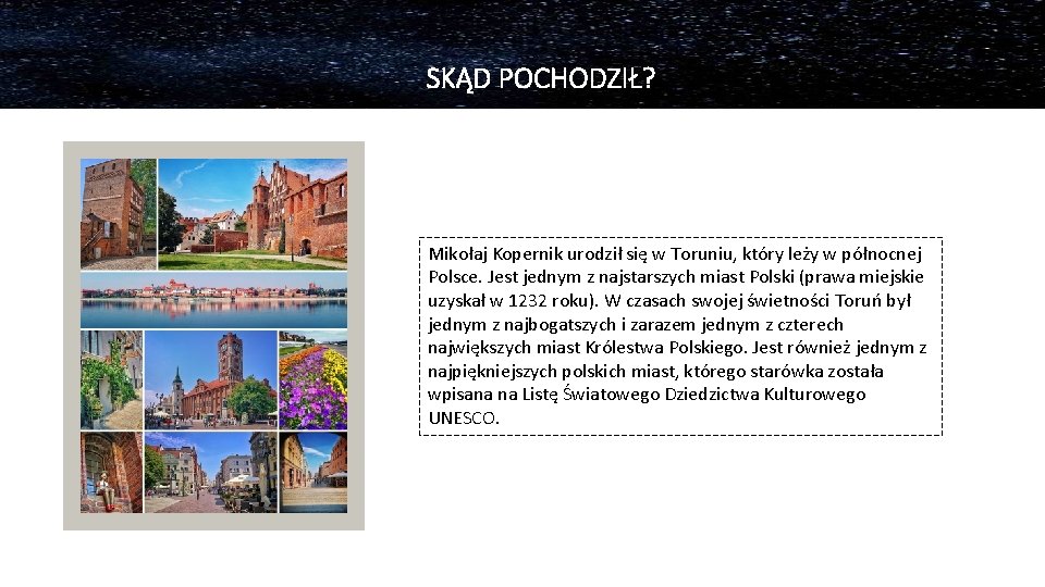 SKĄD POCHODZIŁ? Mikołaj Kopernik urodził się w Toruniu, który leży w północnej Polsce. Jest