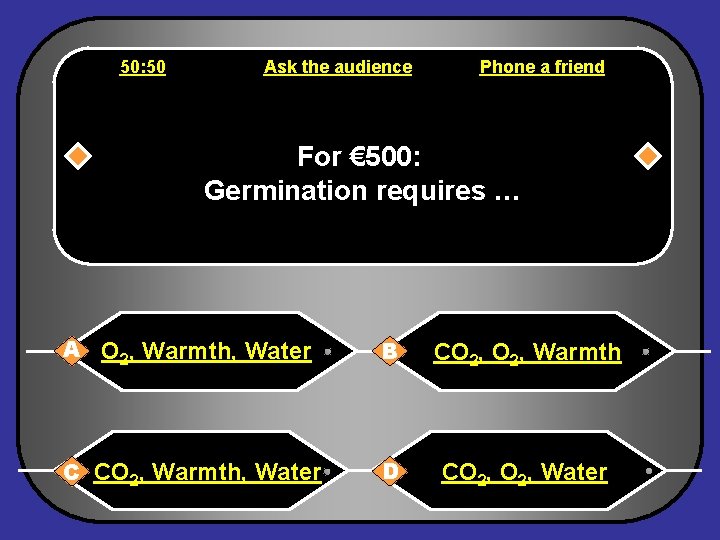 50: 50 Ask the audience Phone a friend For € 500: Germination requires …
