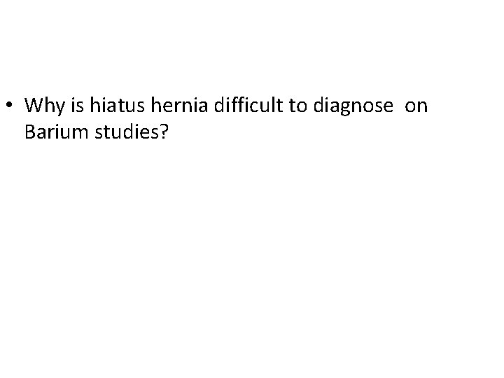  • Why is hiatus hernia difficult to diagnose on Barium studies? 