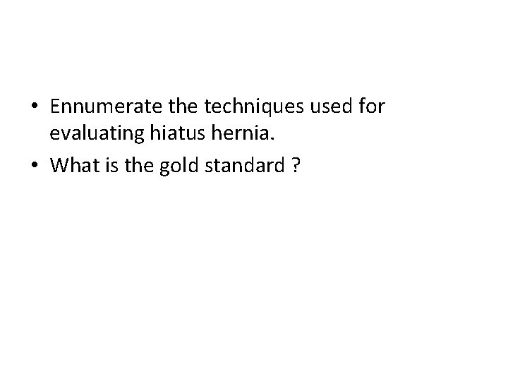  • Ennumerate the techniques used for evaluating hiatus hernia. • What is the