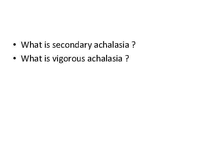  • What is secondary achalasia ? • What is vigorous achalasia ? 