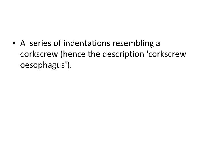  • A series of indentations resembling a corkscrew (hence the description 'corkscrew oesophagus').