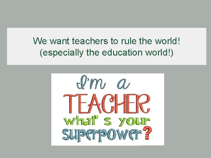 We want teachers to rule the world! (especially the education world!) 