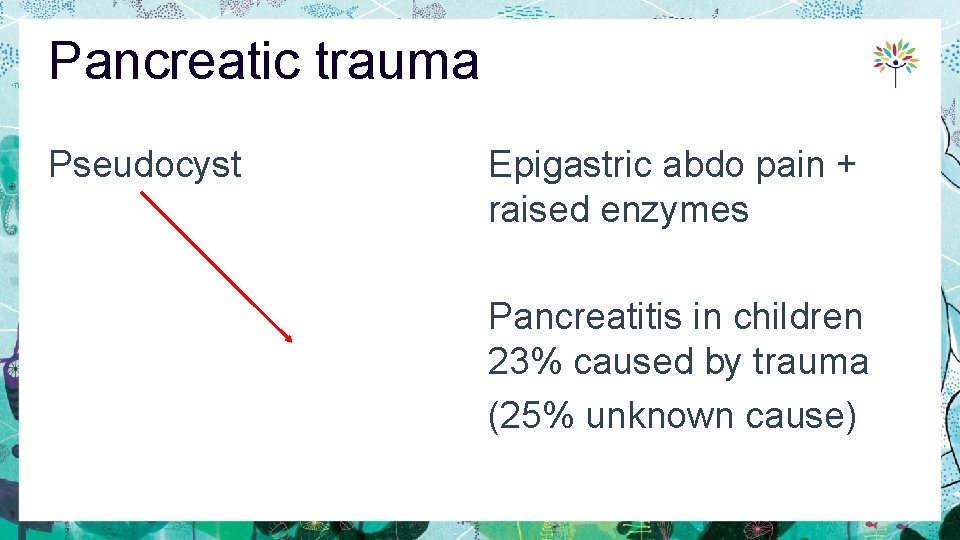 Pancreatic trauma Pseudocyst Epigastric abdo pain + raised enzymes Pancreatitis in children 23% caused