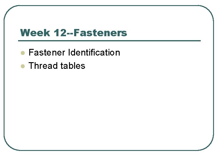 Week 12 --Fasteners l l Fastener Identification Thread tables 