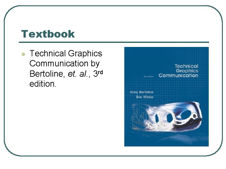 Textbook l Technical Graphics Communication by Bertoline, et. al. , 3 rd edition. 