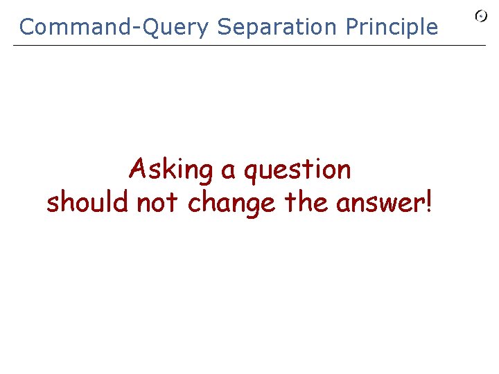 Command-Query Separation Principle Asking a question should not change the answer! 