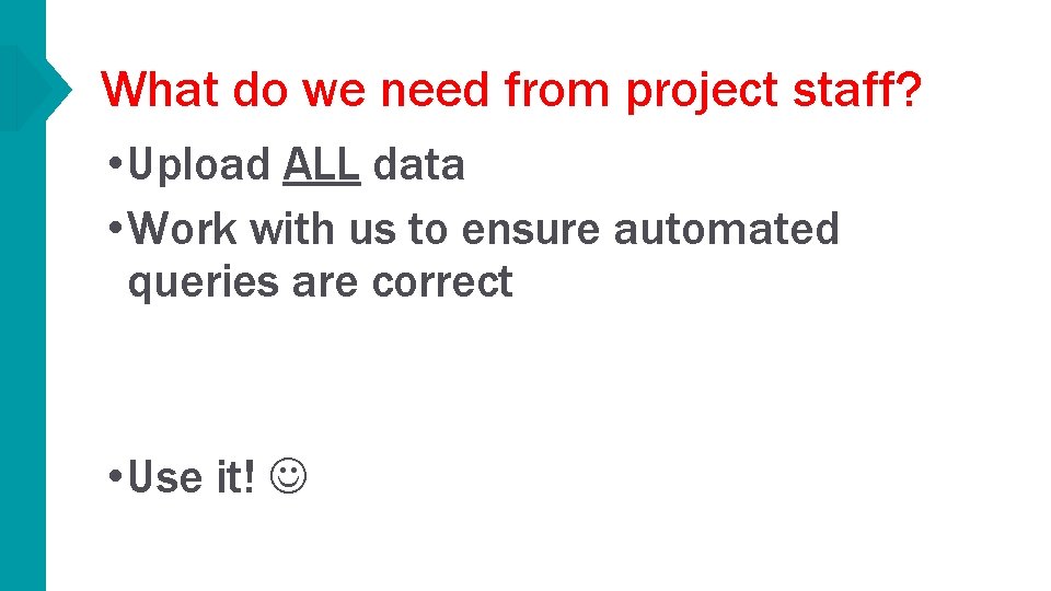 What do we need from project staff? • Upload ALL data • Work with
