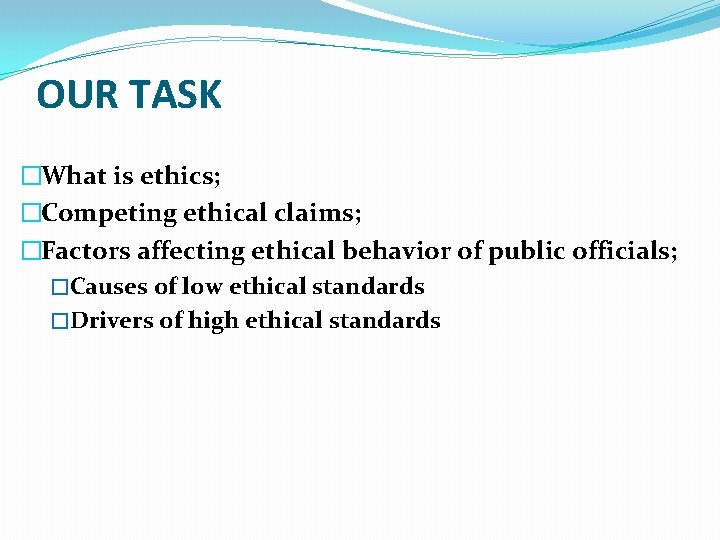 OUR TASK �What is ethics; �Competing ethical claims; �Factors affecting ethical behavior of public