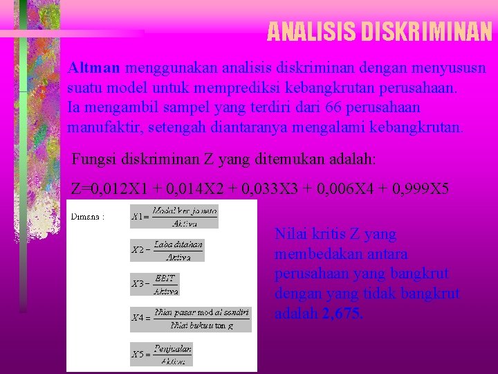 ANALISIS DISKRIMINAN Altman menggunakan analisis diskriminan dengan menyususn suatu model untuk memprediksi kebangkrutan perusahaan. ANALISIS DISKRIMINAN Altman menggunakan analisis diskriminan dengan menyususn suatu model untuk memprediksi kebangkrutan perusahaan.