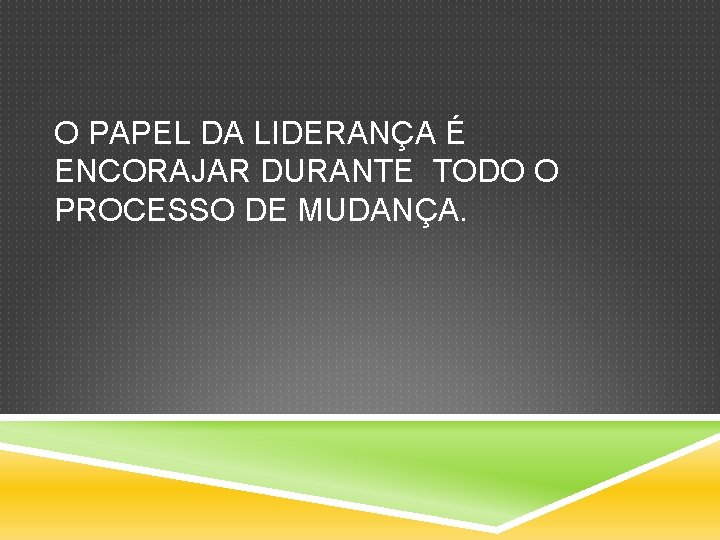 O PAPEL DA LIDERANÇA É ENCORAJAR DURANTE TODO O PROCESSO DE MUDANÇA. 