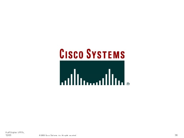 Half Duplex VRFs, 12/03 © 2003 Cisco Systems, Inc. All rights reserved. 38 