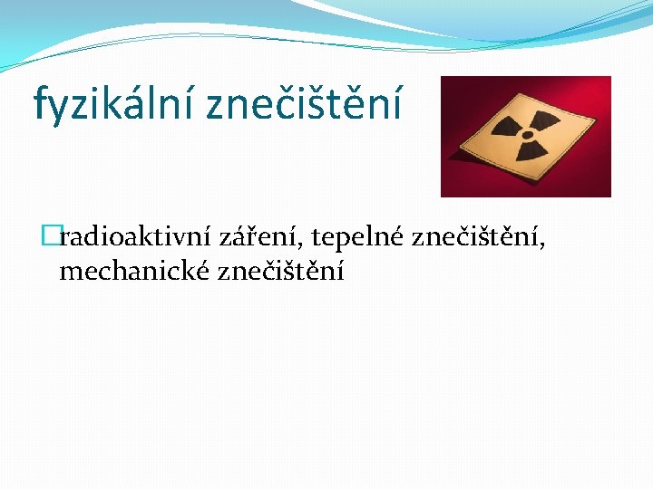 fyzikální znečištění �radioaktivní záření, tepelné znečištění, mechanické znečištění 