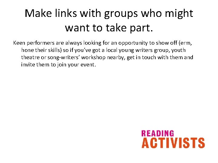 Make links with groups who might want to take part. Keen performers are always