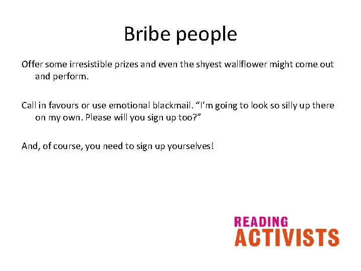 Bribe people Offer some irresistible prizes and even the shyest wallflower might come out