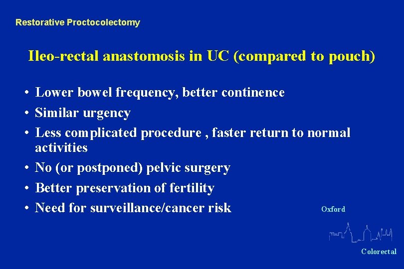 Restorative Proctocolectomy Ileo-rectal anastomosis in UC (compared to pouch) • Lower bowel frequency, better