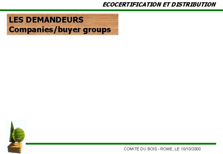 ECOCERTIFICATION ET DISTRIBUTION LES DEMANDEURS Companies/buyer groups COMITE DU BOIS - ROME, LE 10/10/2000
