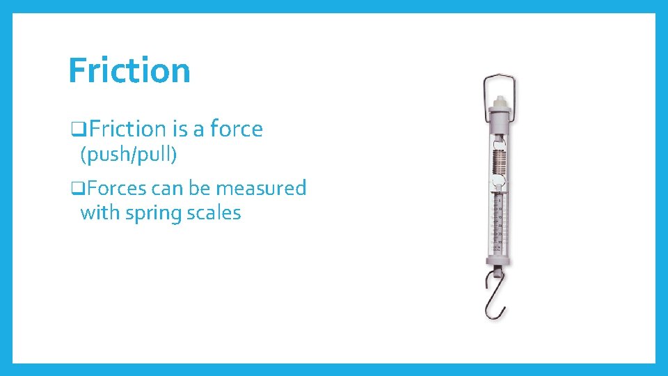 Friction q. Friction is a force (push/pull) q. Forces can be measured with spring
