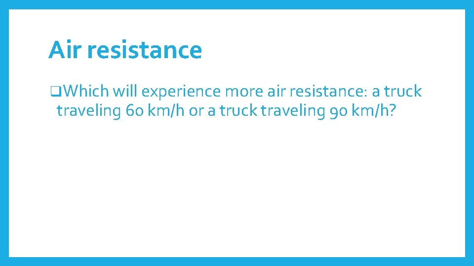 Air resistance q. Which will experience more air resistance: a truck traveling 60 km/h