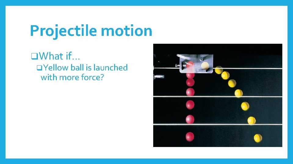 Projectile motion q. What if… q. Yellow ball is launched with more force? 