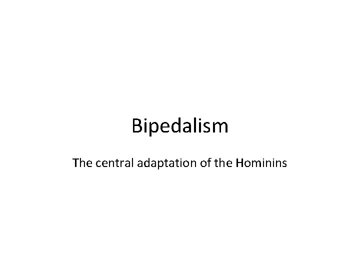 Bipedalism The central adaptation of the Hominins 