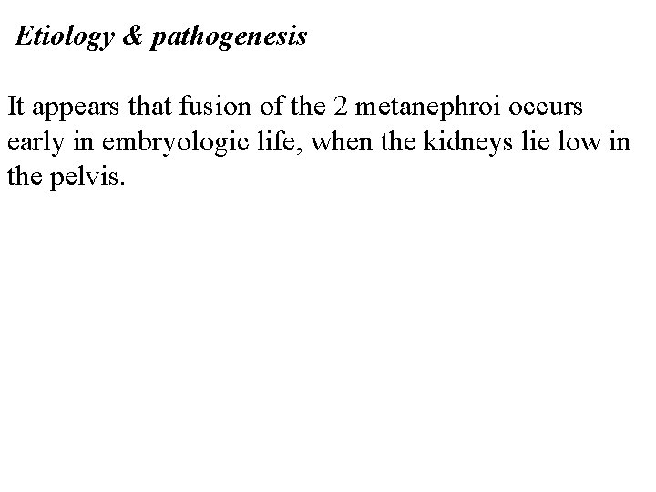 Etiology & pathogenesis It appears that fusion of the 2 metanephroi occurs early in