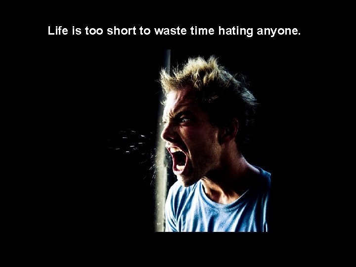 Life is too short to waste time hating anyone. 