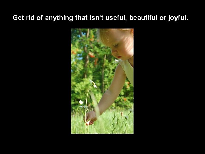 Get rid of anything that isn't useful, beautiful or joyful. 