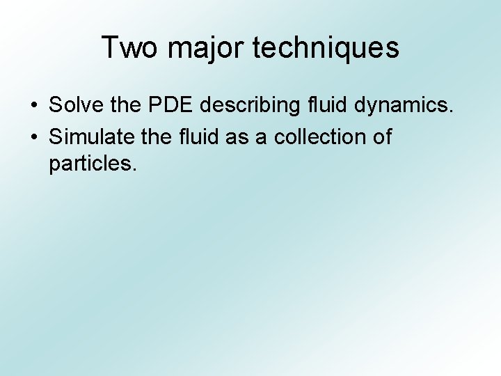 Two major techniques • Solve the PDE describing fluid dynamics. • Simulate the fluid