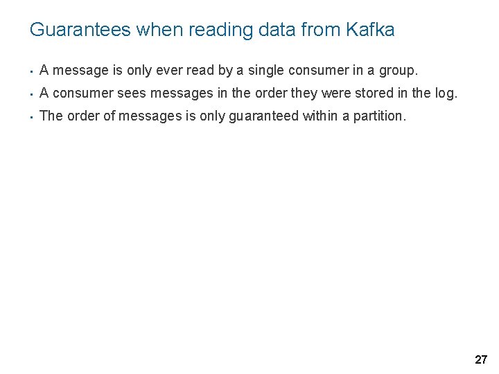 Guarantees when reading data from Kafka • A message is only ever read by