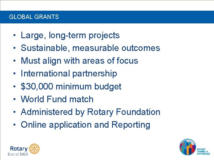 GLOBAL GRANTS • • Large, long-term projects Sustainable, measurable outcomes Must align with areas