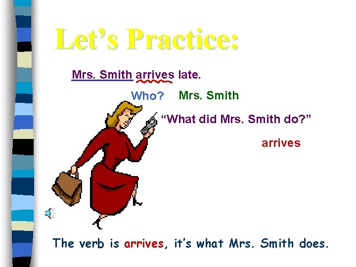 Let’s Practice: Mrs. Smith arrives late. Who? Mrs. Smith “What did Mrs. Smith do?