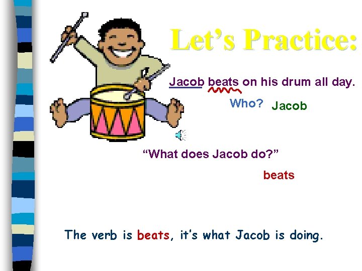 Let’s Practice: Jacob beats on his drum all day. Who? Jacob “What does Jacob