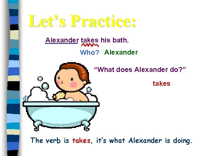 Let’s Practice: Alexander takes his bath. Who? Alexander “What does Alexander do? ” takes