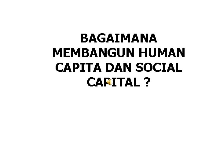 BAGAIMANA MEMBANGUN HUMAN CAPITA DAN SOCIAL CAPITAL ? 