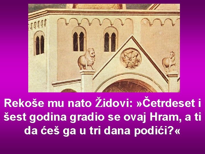 Rekoše mu nato Židovi: » Četrdeset i šest godina gradio se ovaj Hram, a