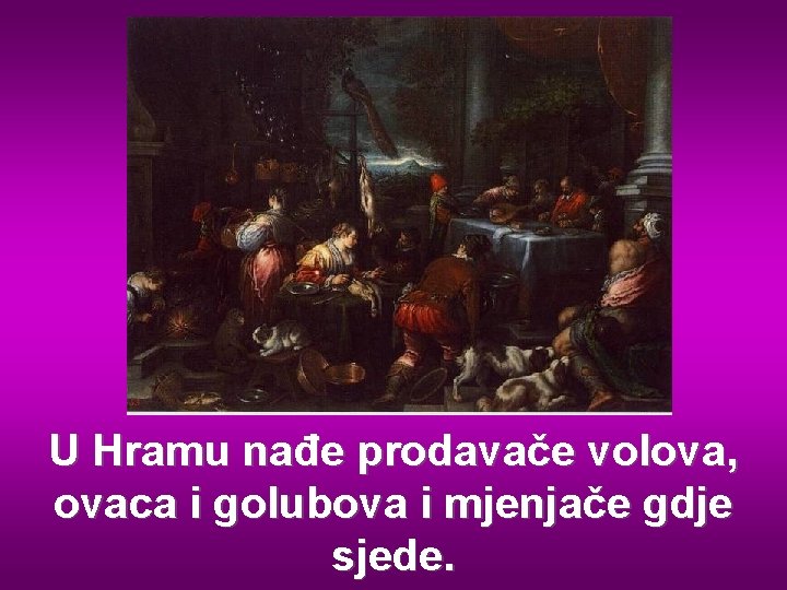 U Hramu nađe prodavače volova, ovaca i golubova i mjenjače gdje sjede. 